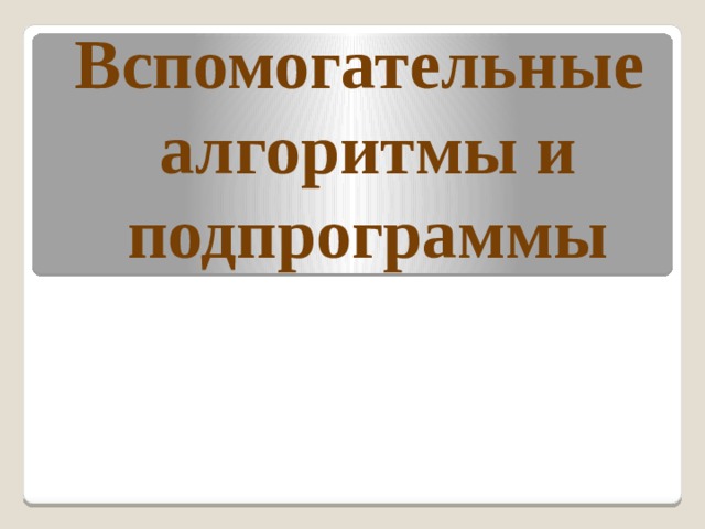 Вспомогательные  алгоритмы и подпрограммы 