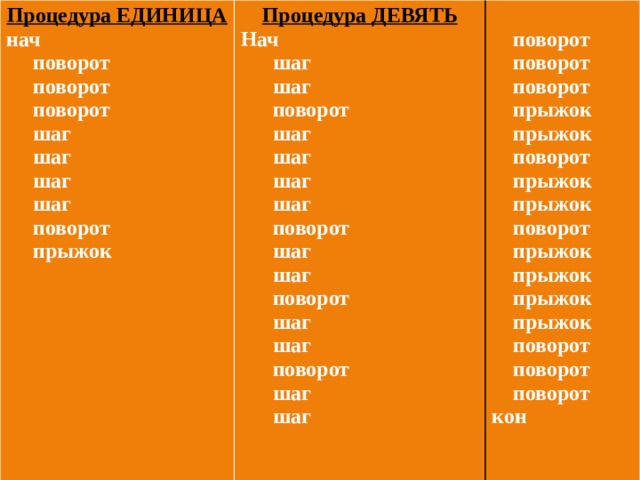 Процедура ЕДИНИЦА нач Процедура ДЕВЯТЬ Нач  поворот   шаг  поворот  поворот  поворот  поворот  шаг  поворот  поворот  шаг  шаг  прыжок  шаг  шаг  прыжок  шаг  поворот  шаг  шаг  шаг  поворот  прыжок  прыжок  поворот  прыжок   шаг  поворот  шаг  прыжок  прыжок  поворот  шаг  прыжок  шаг  прыжок  поворот  поворот  шаг  поворот  шаг  поворот  кон 