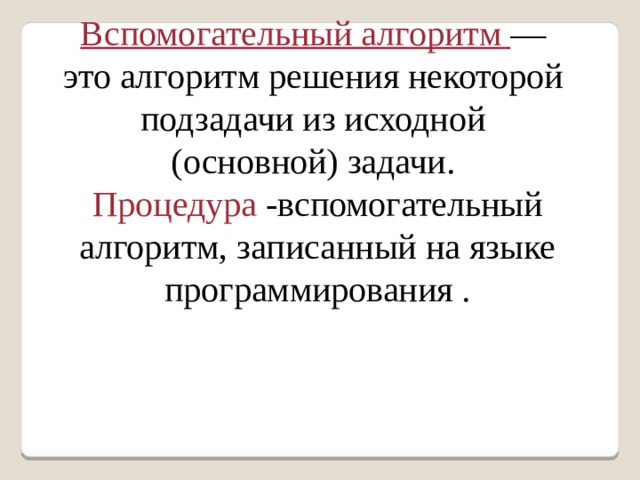 Вспомогательный алгоритм — это алгоритм решения некоторой подзадачи из исходной (основной) задачи. Процедура -вспомогательный алгоритм, записанный на языке программирования . 