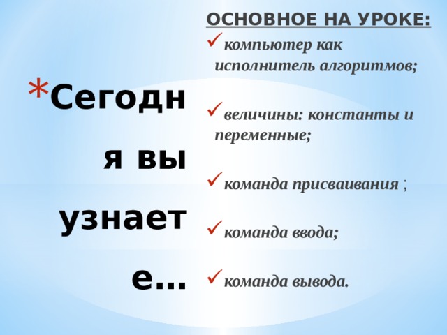 ОСНОВНОЕ НА УРОКЕ: компьютер как исполнитель алгоритмов;  величины: константы и переменные;  команда присваивания ;  команда ввода;  команда вывода. Сегодня вы узнаете… 