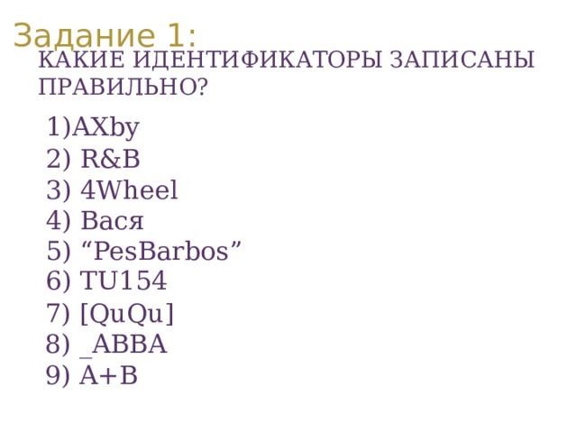 Задание 1: Какие идентификаторы записаны правильно?    AXby  6) TU154     2) R&B  3) 4Wheel  4) Вася  5) “PesBarbos”   7) [QuQu]  8) _ABBA  9) A+B 