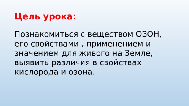 Цель урока: Познакомиться с веществом ОЗОН, его свойствами , применением и значением для живого на Земле, выявить различия в свойствах кислорода и озона. 