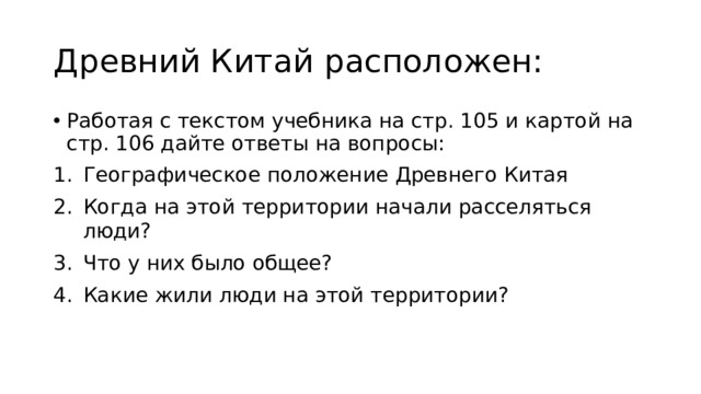 Древний Китай расположен: Работая с текстом учебника на стр. 105 и картой на стр. 106 дайте ответы на вопросы: Географическое положение Древнего Китая Когда на этой территории начали расселяться люди? Что у них было общее? Какие жили люди на этой территории? 