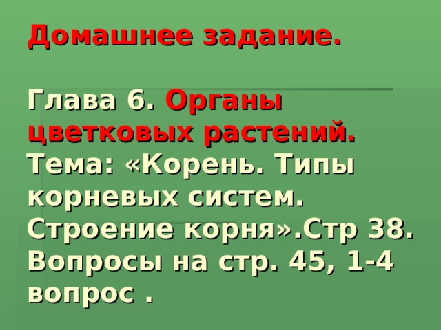  Домашнее задание.   Глава 6. Органы цветковых растений.  Тема: «Корень. Типы корневых систем. Строение корня».Стр 38.  Вопросы на стр. 45, 1-4 вопрос .    