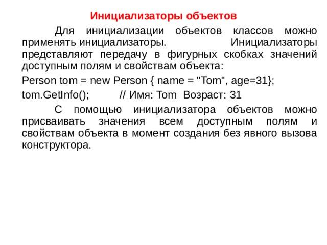 Инициализаторы объектов  Для инициализации объектов классов можно применять инициализаторы. Инициализаторы представляют передачу в фигурных скобках значений доступным полям и свойствам объекта:  Person tom = new Person { name = 