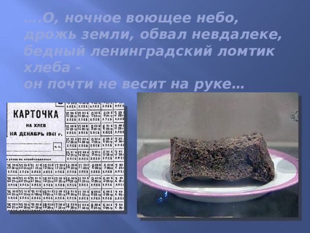 … .О, ночное воющее небо,  дрожь земли, обвал невдалеке,  бедный ленинградский ломтик хлеба -  он почти не весит на руке…   