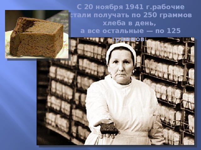 С 20 ноября 1941 г.рабочие стали получать по 250 граммов хлеба в день,  а все остальные — по 125 граммов. 