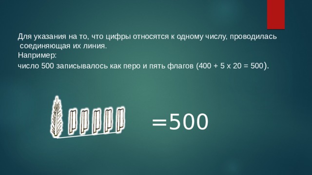 Для указания на то, что цифры относятся к одному числу, проводилась соединяющая их линия.  Например: число 500 записывалось как перо и пять флагов (400 + 5 x 20 = 500 ). =500 