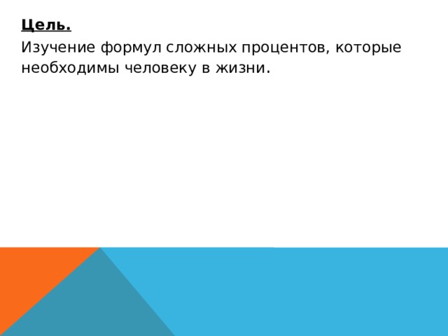   Цель.  Изучение формул сложных процентов, которые необходимы человеку в жизни . 