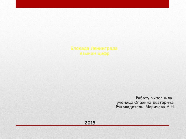 Блокада Ленинграда языком цифр Работу выполнила :  ученица Опахина Екатерина Руководитель: Маричева М.Н. 2015г 