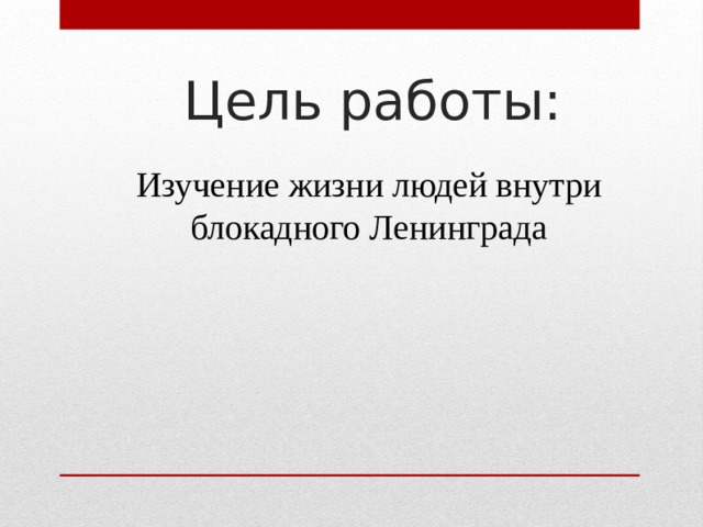 Цель работы: Изучение жизни людей внутри блокадного Ленинграда 