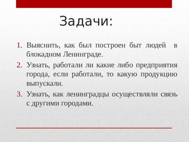 Задачи: Выяснить, как был построен быт людей в блокадном Ленинграде. Узнать, работали ли какие либо предприятия города, если работали, то какую продукцию выпускали. Узнать, как ленинградцы осуществляли связь с другими городами. 