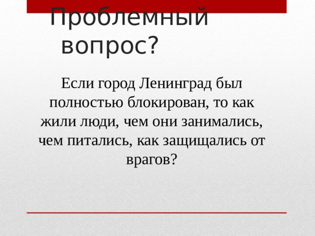 Проблемный вопрос? Если город Ленинград был полностью блокирован, то как жили люди, чем они занимались, чем питались, как защищались от врагов? 