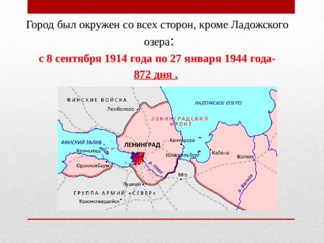 Город был окружен со всех сторон, кроме Ладожского озера : с 8 сентября 1914 года по 27 января 1944 года- 872 дня .  