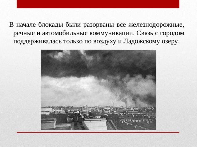 В начале блокады были разорваны все железнодорожные, речные и автомобильные коммуникации. Связь с городом поддерживалась только по воздуху и Ладожскому озеру. 