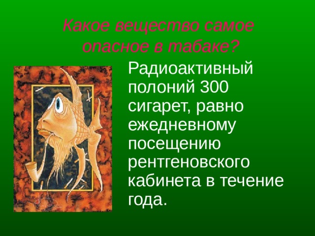 Какое вещество самое опасное в табаке?  Радиоактивный полоний 300 сигарет, равно ежедневному посещению рентгеновского кабинета в течение года. 