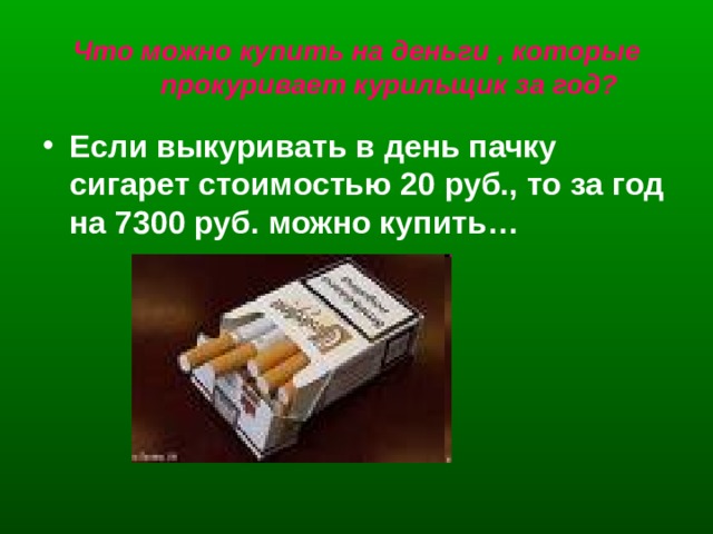 Что можно купить на деньги , которые прокуривает курильщик за год? Если выкуривать в день пачку сигарет стоимостью 20 руб., то за год на 7300 руб. можно купить…  