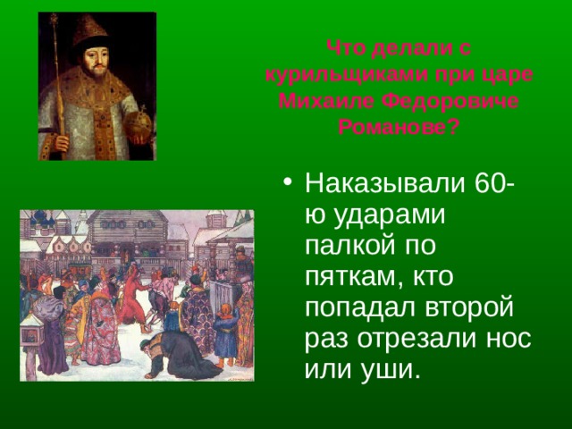 Что делали с курильщиками при царе Михаиле Федоровиче Романове? Наказывали 60-ю ударами палкой по пяткам, кто попадал второй раз отрезали нос или уши. 