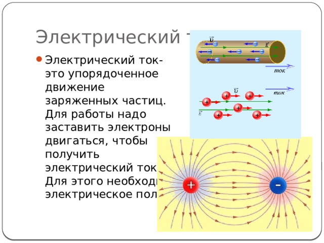 Электрический ток Электрический ток- это упорядоченное движение заряженных частиц. Для работы надо заставить электроны двигаться, чтобы получить электрический ток. Для этого необходимо электрическое поле. 