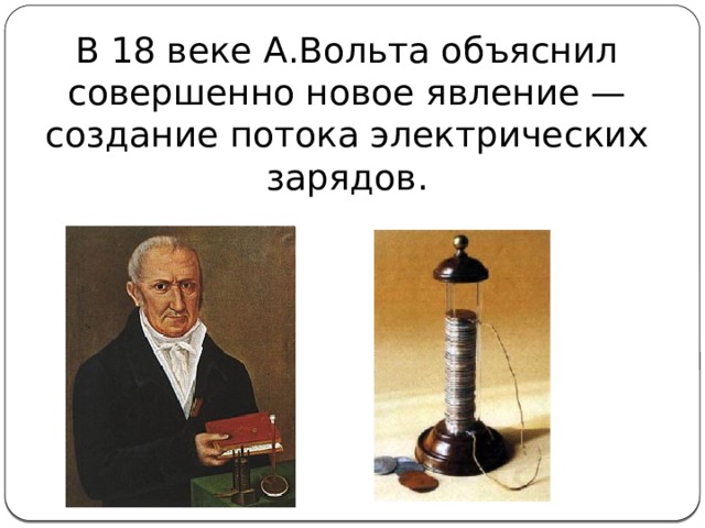 В 18 веке А.Вольта объяснил совершенно новое явление — создание потока электрических зарядов. 