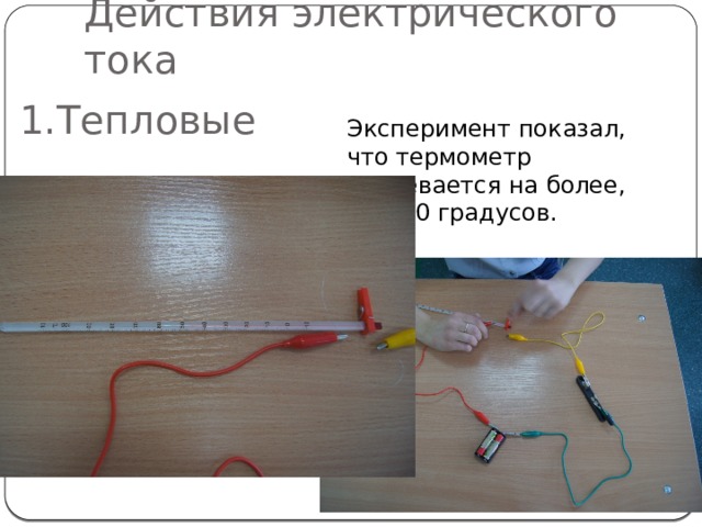 Действия электрического тока  1.Тепловые Эксперимент показал, что термометр нагревается на более, чем 50 градусов. 