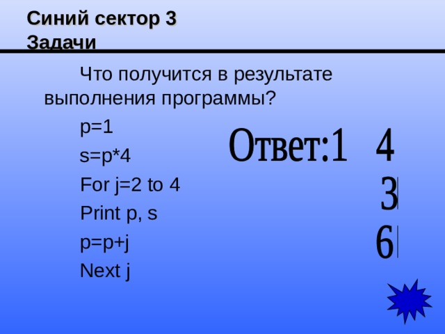Синий сектор 3  Задачи Что получится в результате выполнения программы? p=1 s=p*4 For j=2 to 4 Print p, s p=p+j Next j 