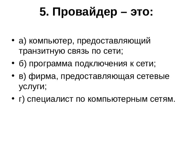 5. Провайдер – это:   а) компьютер, предоставляющий транзитную связь по сети; б) программа подключения к сети; в) фирма, предоставляющая сетевые услуги; г) специалист по компьютерным сетям.  