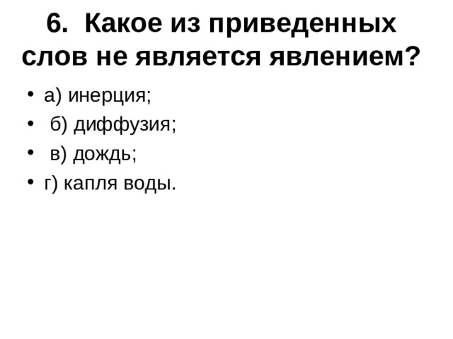 6.  Какое из приведенных слов не является явлением?   а) инерция;  б) диффузия;  в) дождь; г) капля воды.  