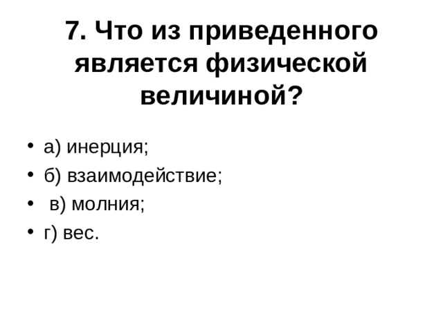 7. Что из приведенного является физической величиной?   а) инерция; б) взаимодействие;  в) молния; г) вес.  