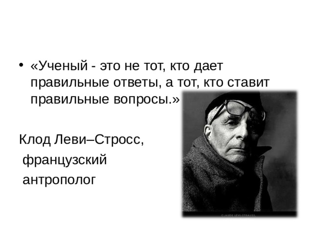 «Ученый - это не тот, кто дает правильные ответы, а тот, кто ставит правильные вопросы.»  Клод Леви–Стросс,  французский  антрополог 