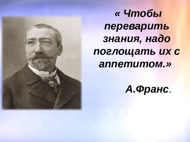  « Чтобы переварить знания, надо поглощать их с аппетитом.»   А.Франс . 