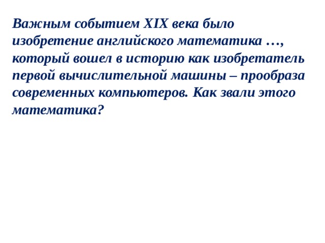 Важным событием XIХ века было изобретение английского математика …, который вошел в историю как изобретатель первой вычислительной машины – прообраза современных компьютеров. Как звали этого математика? 
