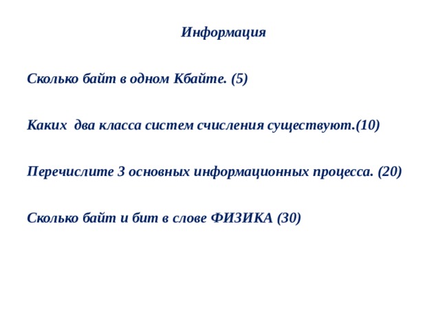 Информация  Сколько байт в одном Кбайте. (5)  Каких  два класса систем счисления существуют.(10)  Перечислите 3 основных информационных процесса. (20)  Сколько байт и бит в слове ФИЗИКА (30) 