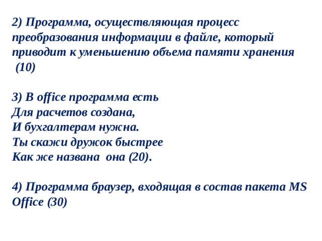2) Программа, осуществляющая процесс преобразования информации в файле, который приводит к уменьшению объема памяти хранения  (10)  3) В office программа есть  Для расчетов создана,  И бухгалтерам нужна.  Ты скажи дружок быстрее  Как же названа  она (20).  4) Программа браузер, входящая в состав пакета МS Office (30) 