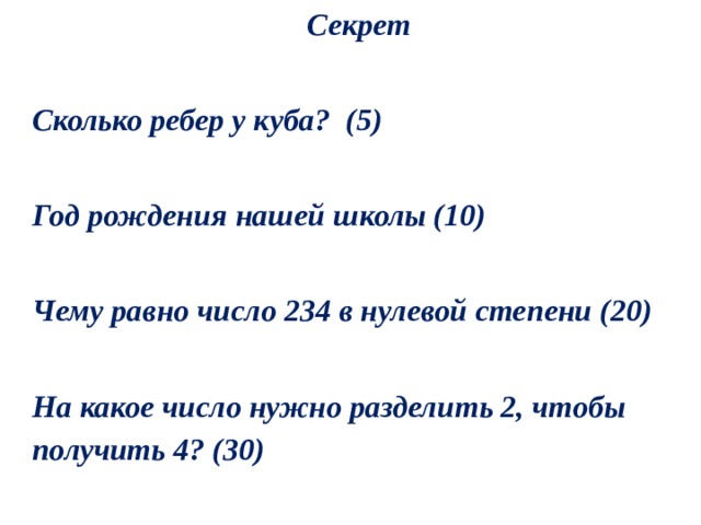 Секрет  Сколько ребер у куба?  (5)   Год рождения нашей школы (10)  Чему равно число 234 в нулевой степени (20)  На какое число нужно разделить 2, чтобы получить 4? (30) 