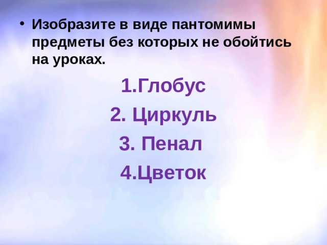 Изобразите в виде пантомимы предметы без которых не обойтись на уроках. 1.Глобус 2. Циркуль 3. Пенал 4. Цветок 