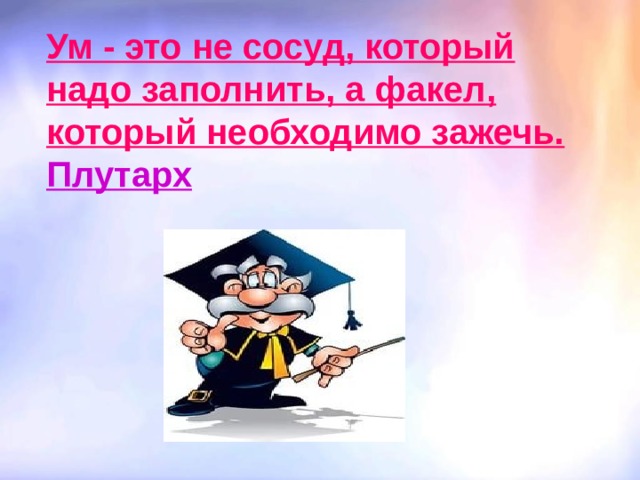 Ум - это не сосуд, который надо заполнить, а факел, который необходимо зажечь. Плутарх 