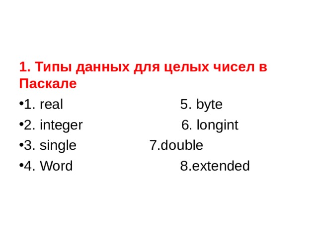 1. Типы данных для целых чисел в Паскале 1. real  5. byte 2. integer  6. longint 3. single  7.double 4. Word  8.extended  