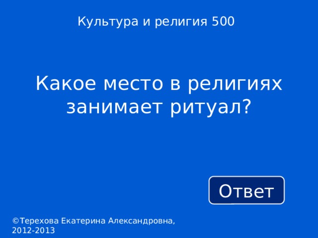 Культура и религия 500 Какое место в религиях занимает ритуал? Ответ ©Терехова Екатерина Александровна, 2012-2013 