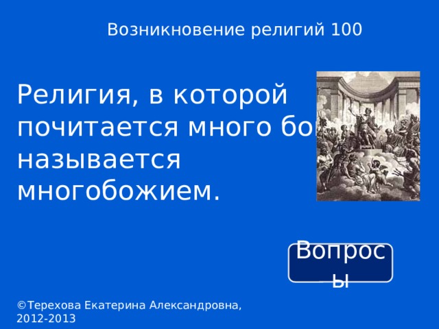 Возникновение религий 100 Религия, в которой почитается много богов, называется многобожием. Вопросы ©Терехова Екатерина Александровна, 2012-2013 