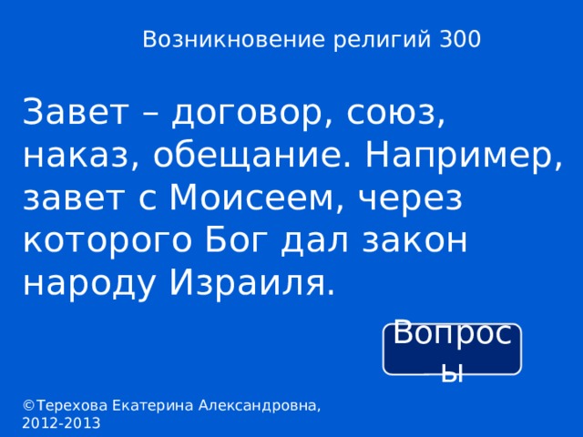 Возникновение религий 300 Завет – договор, союз, наказ, обещание. Например, завет с Моисеем, через которого Бог дал закон народу Израиля. Вопросы ©Терехова Екатерина Александровна, 2012-2013 