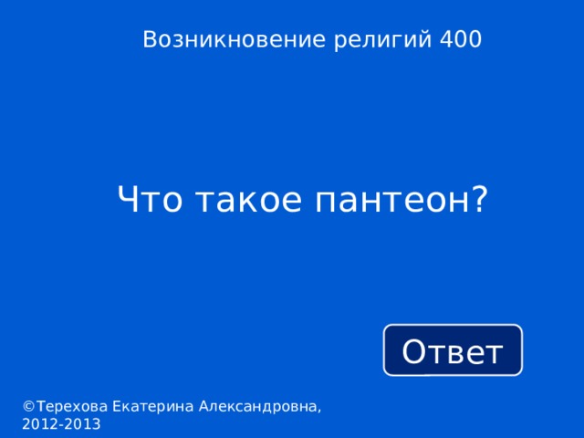 Возникновение религий 400 Что такое пантеон? Ответ ©Терехова Екатерина Александровна, 2012-2013 