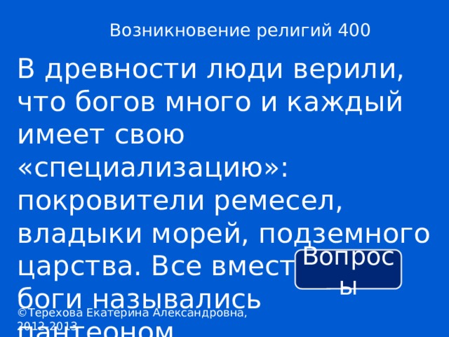 Возникновение религий 400 В древности люди верили, что богов много и каждый имеет свою «специализацию»: покровители ремесел, владыки морей, подземного царства. Все вместе эти боги назывались пантеоном . Вопросы ©Терехова Екатерина Александровна, 2012-2013 