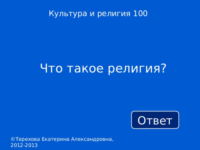 Культура и религия 100 Что такое религия? Ответ ©Терехова Екатерина Александровна, 2012-2013 