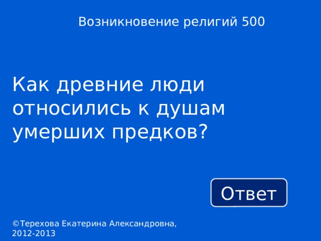 Возникновение религий 500 Как древние люди относились к душам умерших предков? Ответ ©Терехова Екатерина Александровна, 2012-2013 