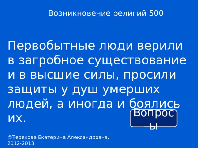 Возникновение религий 500 Первобытные люди верили в загробное существование и в высшие силы, просили защиты у душ умерших людей, а иногда и боялись их. Вопросы ©Терехова Екатерина Александровна, 2012-2013 