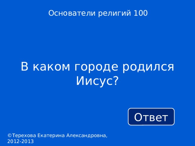 Основатели религий 100 В каком городе родился Иисус? Ответ ©Терехова Екатерина Александровна, 2012-2013 