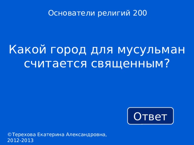 Основатели религий 200 Какой город для мусульман считается священным? Ответ ©Терехова Екатерина Александровна, 2012-2013 