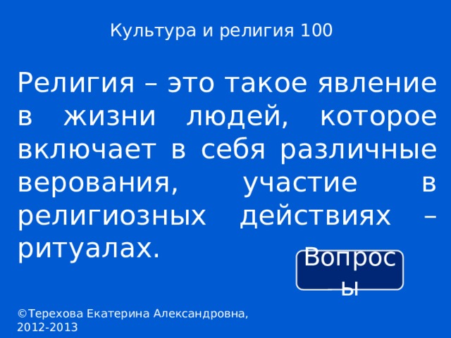 Культура и религия 100 Религия – это такое явление в жизни людей, которое включает в себя различные верования, участие в религиозных действиях – ритуалах. Вопросы ©Терехова Екатерина Александровна, 2012-2013 