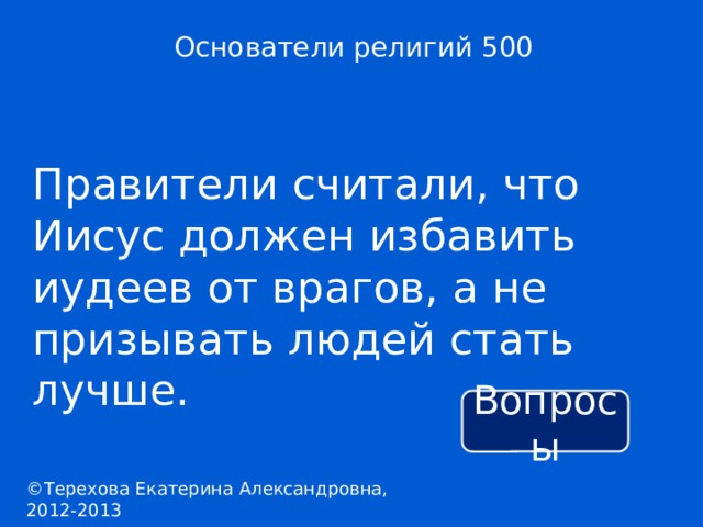 Основатели религий 500 Правители считали, что Иисус должен избавить иудеев от врагов, а не призывать людей стать лучше. Вопросы ©Терехова Екатерина Александровна, 2012-2013 